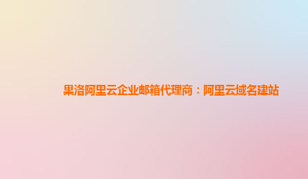 果洛阿里云企业邮箱代理商：阿里云域名建站