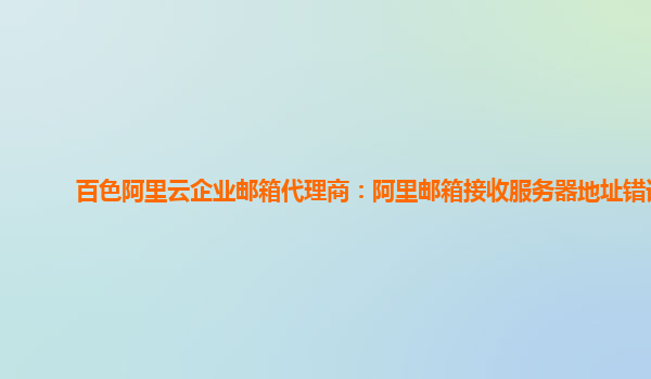 百色阿里云企业邮箱代理商：阿里邮箱接收服务器地址错误