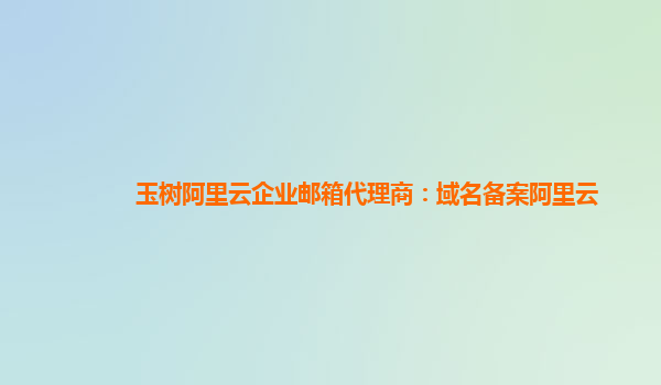 玉树阿里云企业邮箱代理商：域名备案阿里云