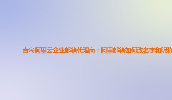 青岛阿里云企业邮箱代理商：阿里邮箱如何改名字和昵称