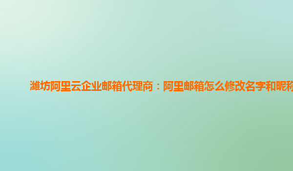 潍坊阿里云企业邮箱代理商：阿里邮箱怎么修改名字和昵称呢