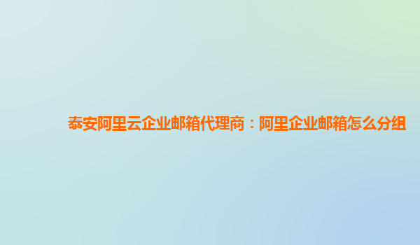 泰安阿里云企业邮箱代理商：阿里企业邮箱怎么分组