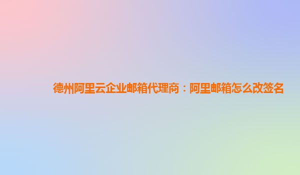 德州阿里云企业邮箱代理商：阿里邮箱怎么改签名