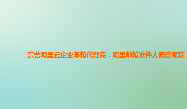 东营阿里云企业邮箱代理商：阿里邮箱发件人修改昵称