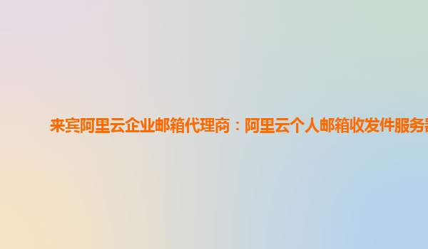 来宾阿里云企业邮箱代理商：阿里云个人邮箱收发件服务器