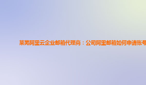 莱芜阿里云企业邮箱代理商：公司阿里邮箱如何申请账号