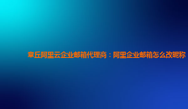 章丘阿里云企业邮箱代理商：阿里企业邮箱怎么改昵称