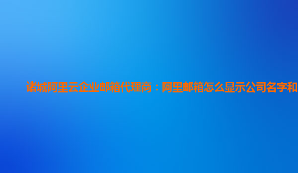 诸城阿里云企业邮箱代理商：阿里邮箱怎么显示公司名字和地址