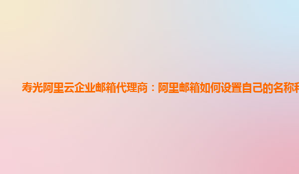 寿光阿里云企业邮箱代理商：阿里邮箱如何设置自己的名称和密码