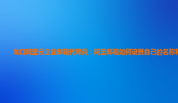 龙口阿里云企业邮箱代理商：阿里邮箱如何设置自己的名称和邮箱