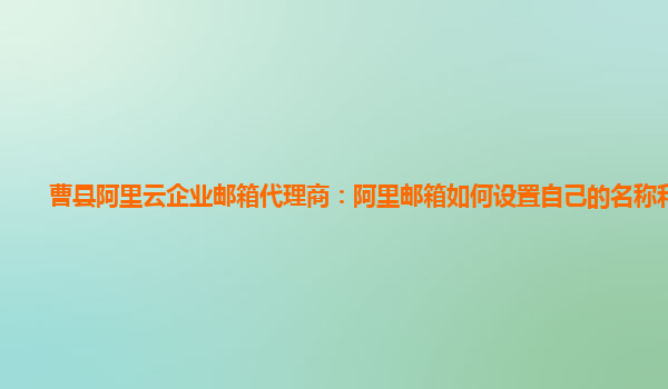 曹县阿里云企业邮箱代理商：阿里邮箱如何设置自己的名称和昵称