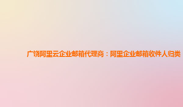 广饶阿里云企业邮箱代理商：阿里企业邮箱收件人归类