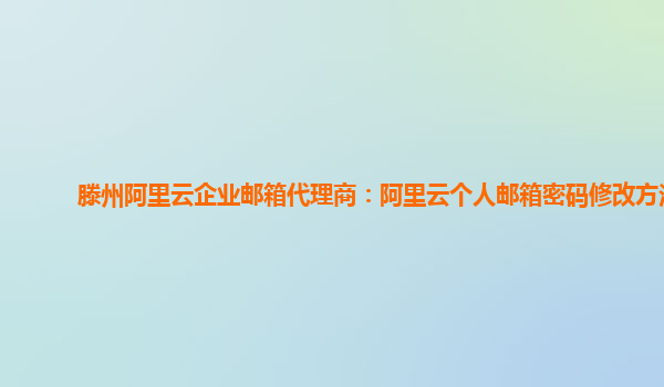 滕州阿里云企业邮箱代理商：阿里云个人邮箱密码修改方法