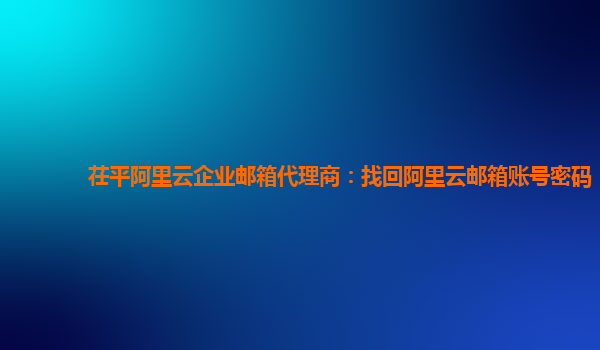 茌平阿里云企业邮箱代理商：找回阿里云邮箱账号密码