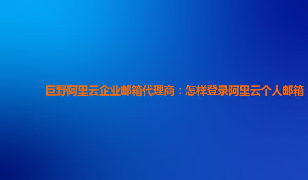 巨野阿里云企业邮箱代理商：怎样登录阿里云个人邮箱