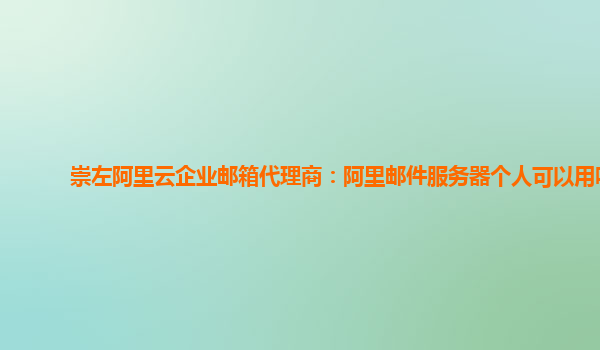 崇左阿里云企业邮箱代理商：阿里邮件服务器个人可以用吗