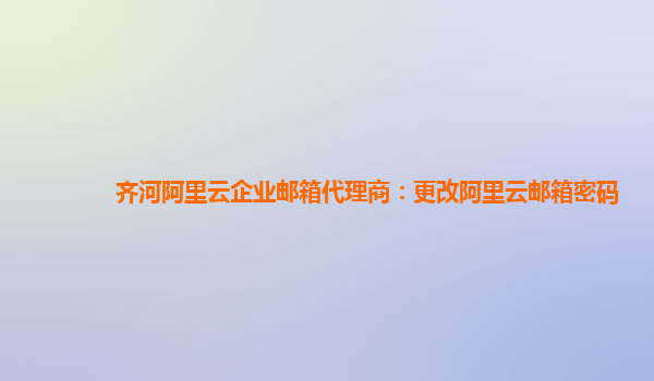 齐河阿里云企业邮箱代理商：更改阿里云邮箱密码