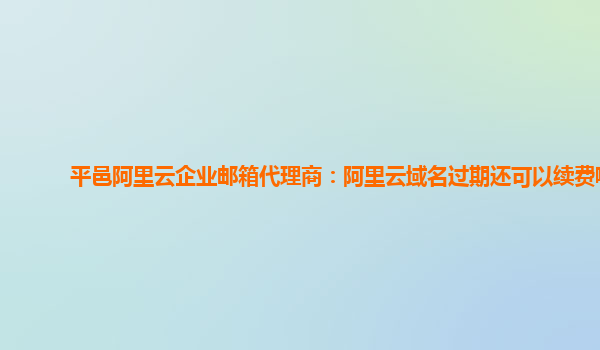 平邑阿里云企业邮箱代理商：阿里云域名过期还可以续费嘛