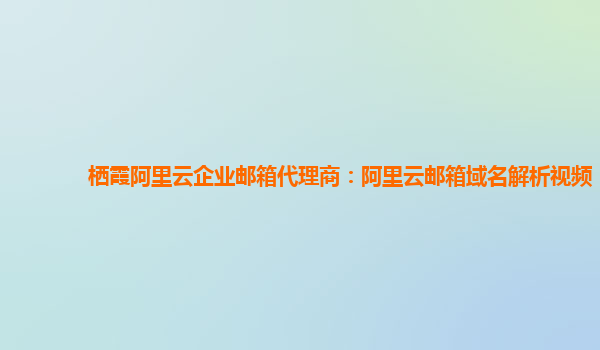 栖霞阿里云企业邮箱代理商：阿里云邮箱域名解析视频