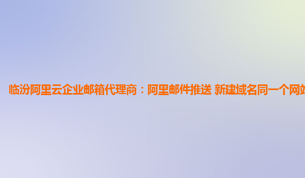 临汾阿里云企业邮箱代理商：阿里邮件推送 新建域名同一个网站怎么弄