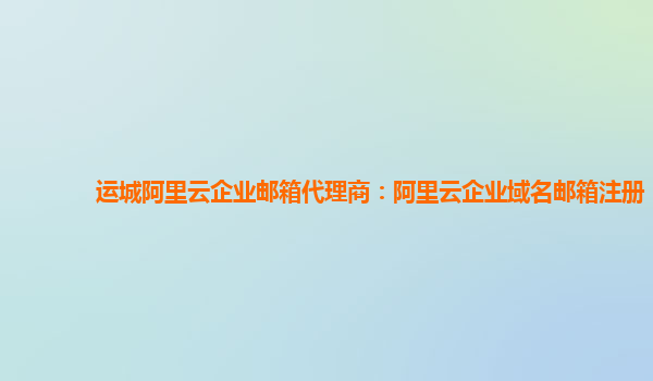 运城阿里云企业邮箱代理商：阿里云企业域名邮箱注册