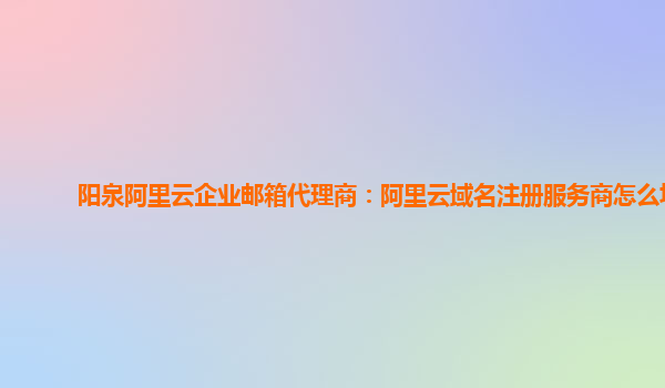 阳泉阿里云企业邮箱代理商：阿里云域名注册服务商怎么填