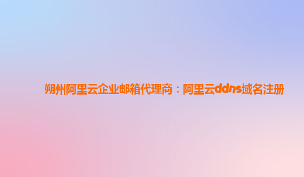 朔州阿里云企业邮箱代理商：阿里云ddns域名注册