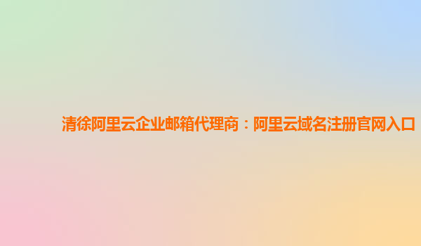 清徐阿里云企业邮箱代理商：阿里云域名注册官网入口