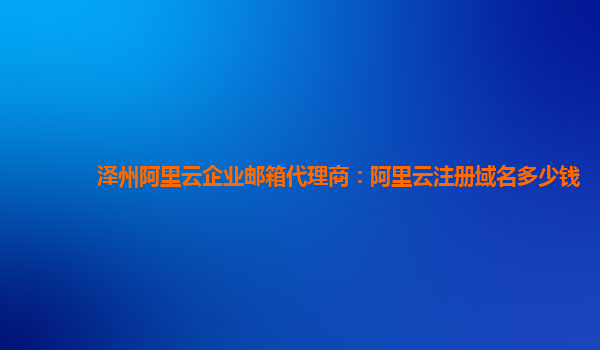 泽州阿里云企业邮箱代理商：阿里云注册域名多少钱