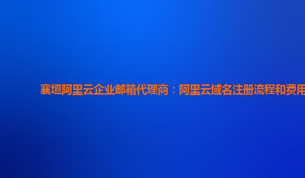 襄垣阿里云企业邮箱代理商：阿里云域名注册流程和费用