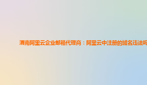 渭南阿里云企业邮箱代理商：阿里云中注册的域名违法吗