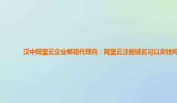 汉中阿里云企业邮箱代理商：阿里云注册域名可以卖钱吗