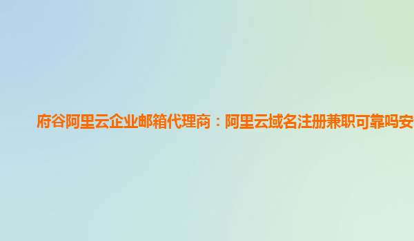 府谷阿里云企业邮箱代理商：阿里云域名注册兼职可靠吗安全吗