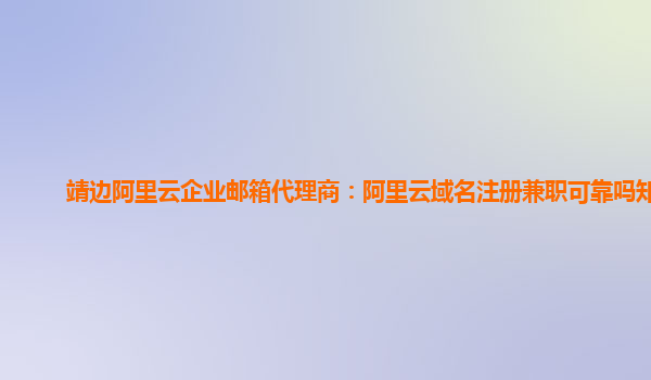 靖边阿里云企业邮箱代理商：阿里云域名注册兼职可靠吗知乎