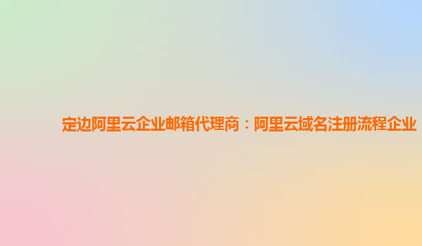 定边阿里云企业邮箱代理商：阿里云域名注册流程企业