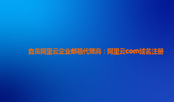 自贡阿里云企业邮箱代理商：阿里云com域名注册