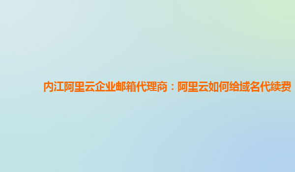 内江阿里云企业邮箱代理商：阿里云如何给域名代续费