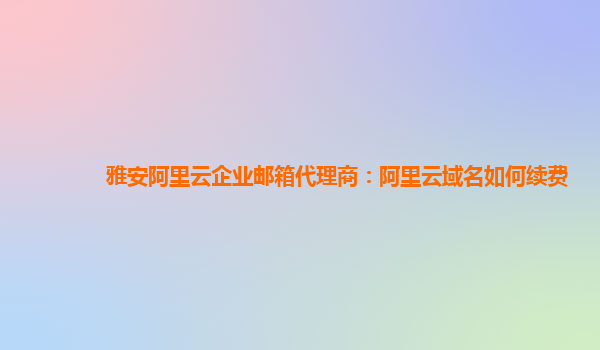 雅安阿里云企业邮箱代理商：阿里云域名如何续费