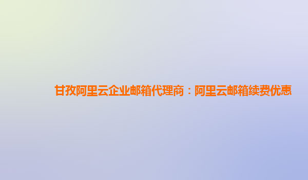 甘孜阿里云企业邮箱代理商：阿里云邮箱续费优惠