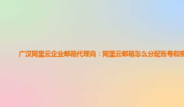 广汉阿里云企业邮箱代理商：阿里云邮箱怎么分配账号和密码