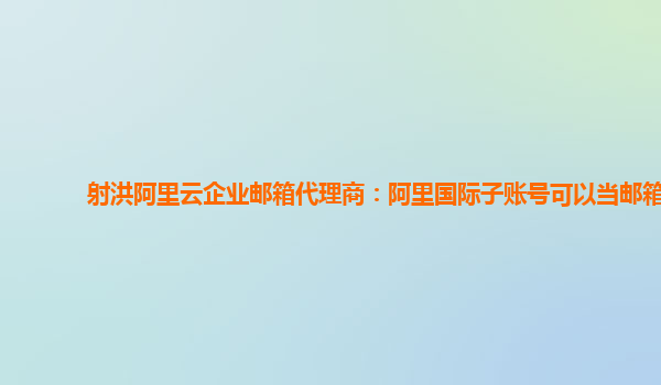 射洪阿里云企业邮箱代理商：阿里国际子账号可以当邮箱