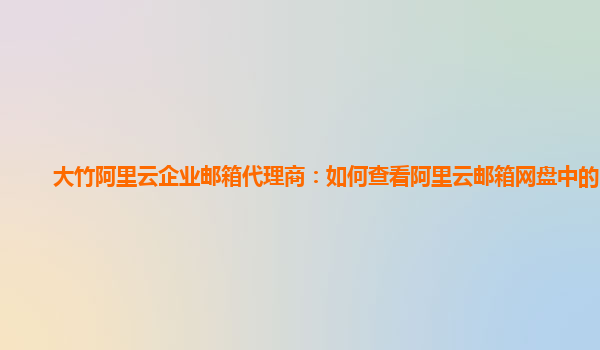 大竹阿里云企业邮箱代理商：如何查看阿里云邮箱网盘中的内容