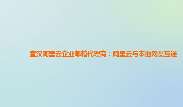 宣汉阿里云企业邮箱代理商：阿里云与本地网盘互通