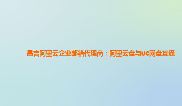 昌吉阿里云企业邮箱代理商：阿里云盘与uc网盘互通