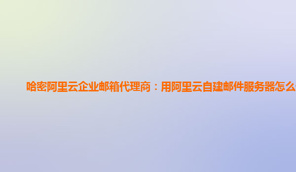 哈密阿里云企业邮箱代理商：用阿里云自建邮件服务器怎么设置