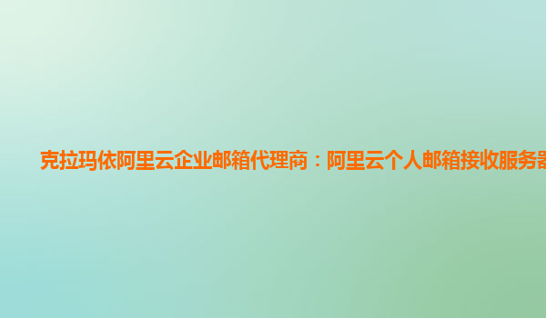 克拉玛依阿里云企业邮箱代理商：阿里云个人邮箱接收服务器地址