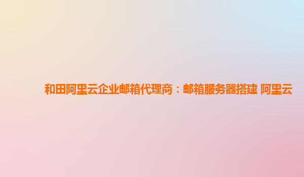 和田阿里云企业邮箱代理商：邮箱服务器搭建 阿里云