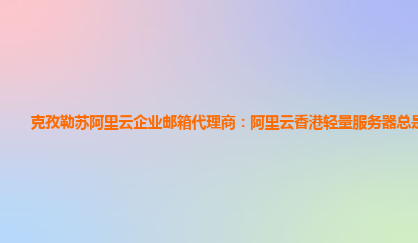 克孜勒苏阿里云企业邮箱代理商：阿里云香港轻量服务器总是售罄