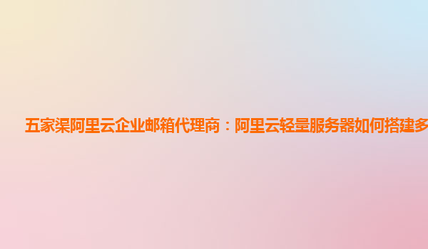 五家渠阿里云企业邮箱代理商：阿里云轻量服务器如何搭建多个网站