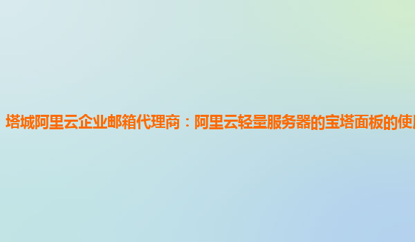 塔城阿里云企业邮箱代理商：阿里云轻量服务器的宝塔面板的使用视频教学